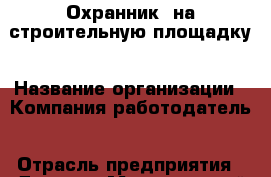 Охранник. на строительную площадку › Название организации ­ Компания-работодатель › Отрасль предприятия ­ Другое › Минимальный оклад ­ 11 000 - Все города Работа » Вакансии   . Карачаево-Черкесская респ.
